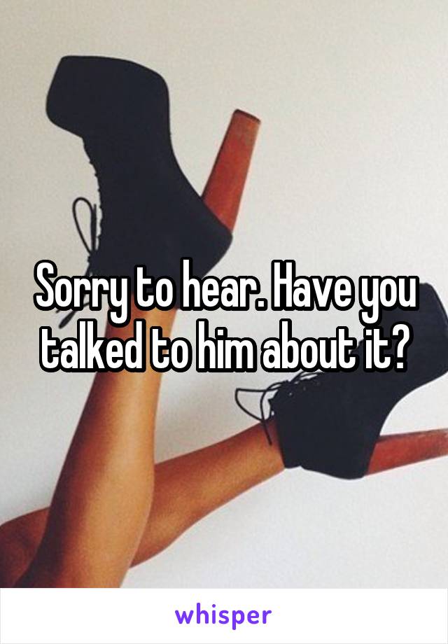 Sorry to hear. Have you talked to him about it?