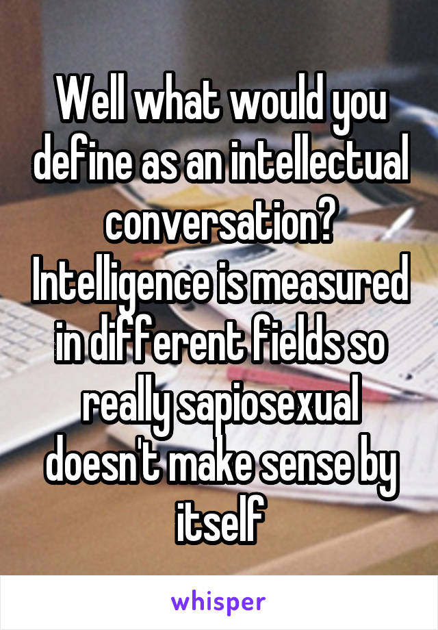 Well what would you define as an intellectual conversation? Intelligence is measured in different fields so really sapiosexual doesn't make sense by itself