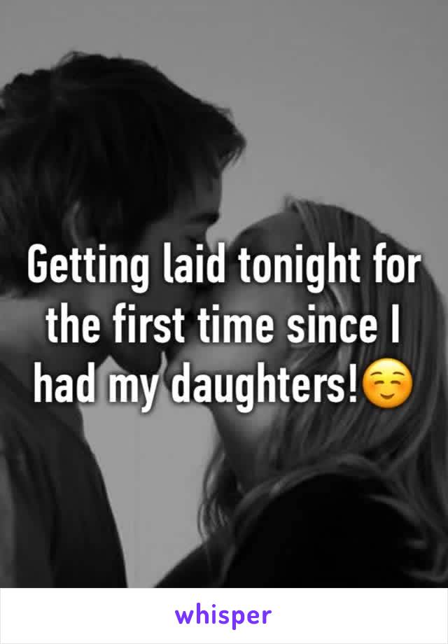 Getting laid tonight for the first time since I had my daughters!☺️