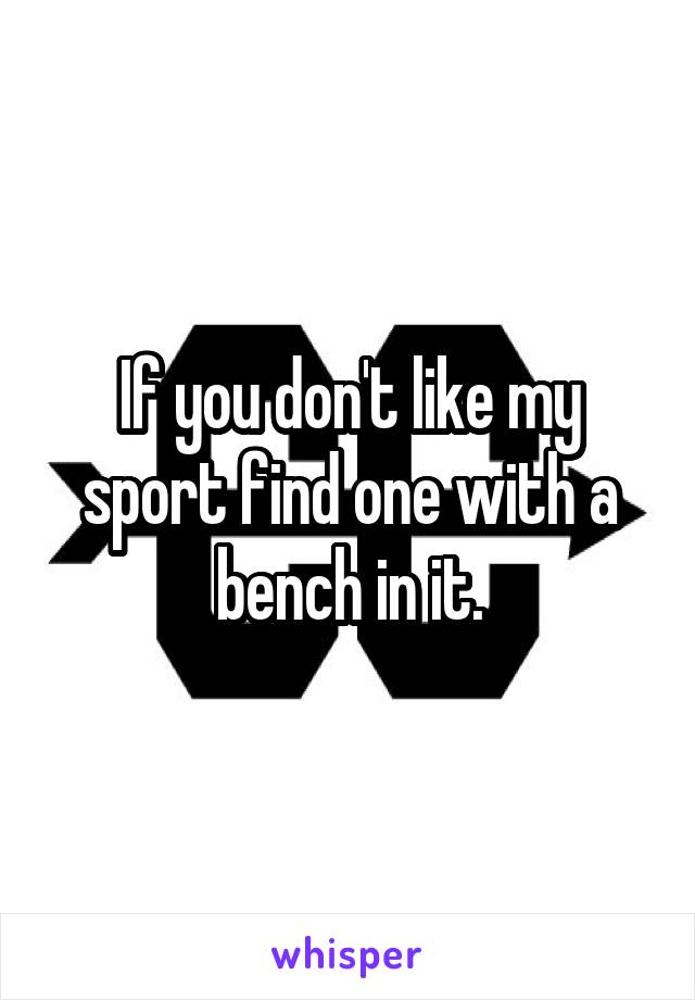 If you don't like my sport find one with a bench in it.