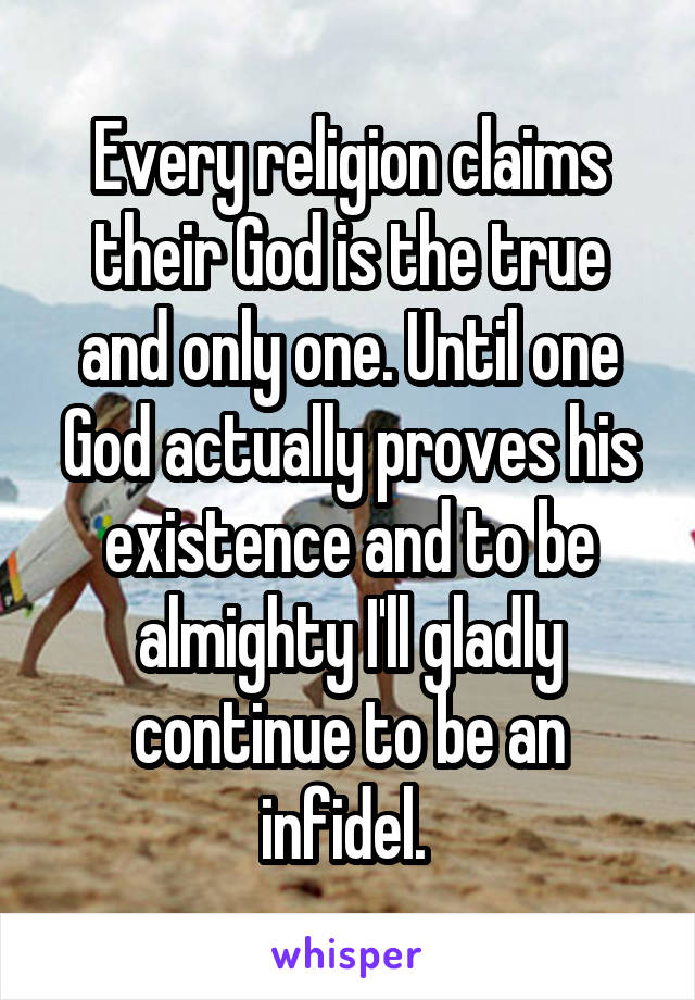 Every religion claims their God is the true and only one. Until one God actually proves his existence and to be almighty I'll gladly continue to be an infidel. 