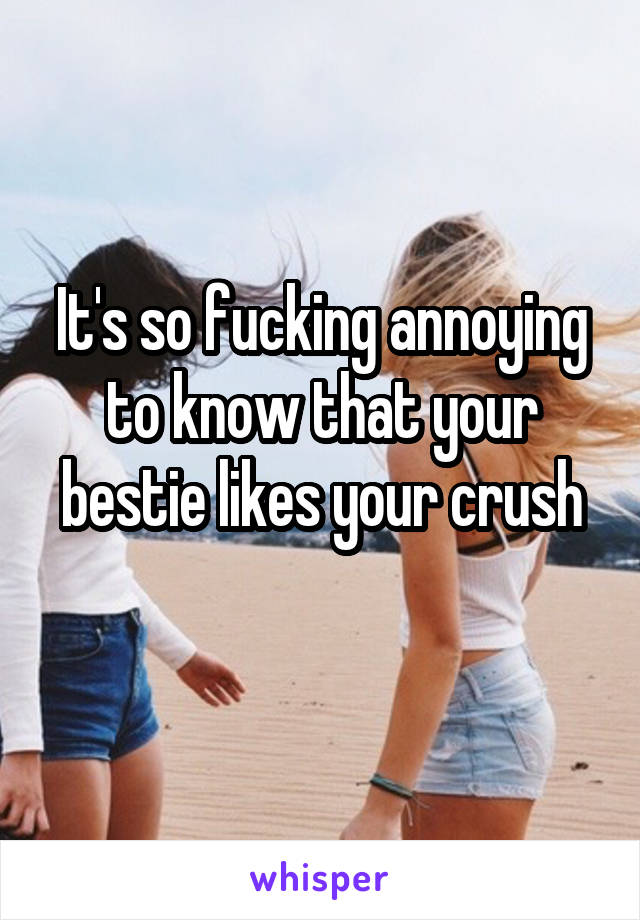 It's so fucking annoying to know that your bestie likes your crush
