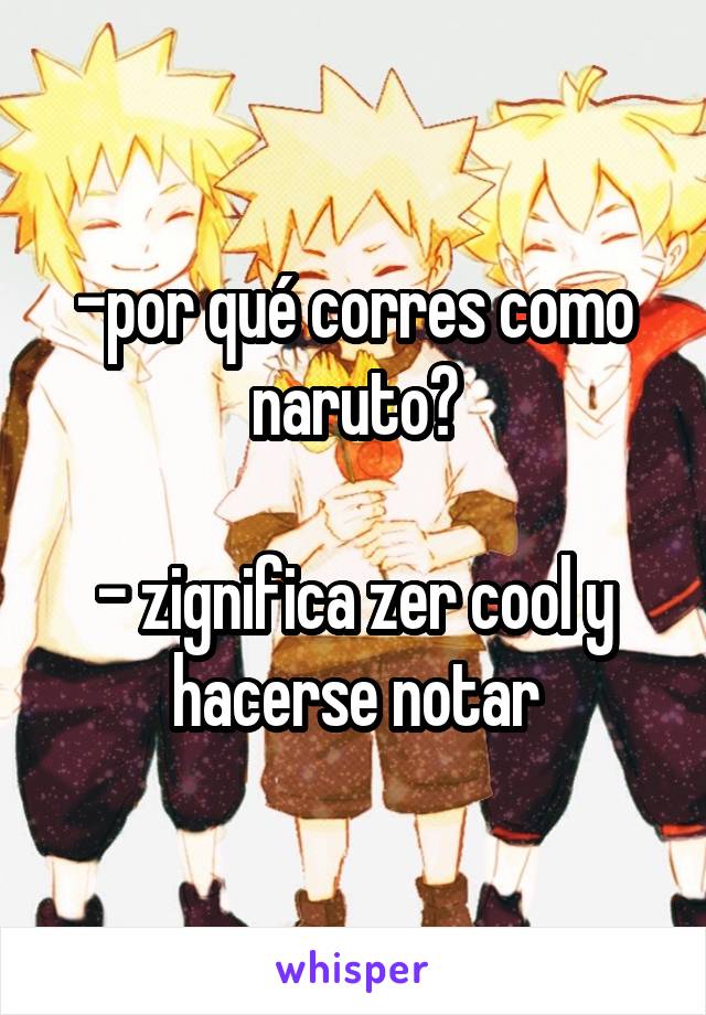 -por qué corres como naruto?

- zignifica zer cool y hacerse notar