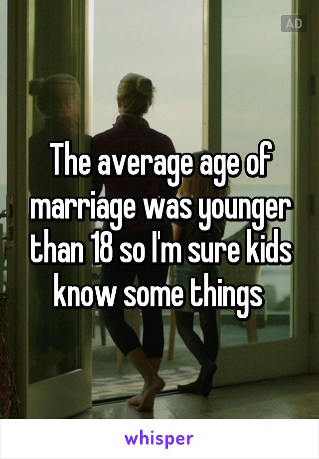 The average age of marriage was younger than 18 so I'm sure kids know some things 