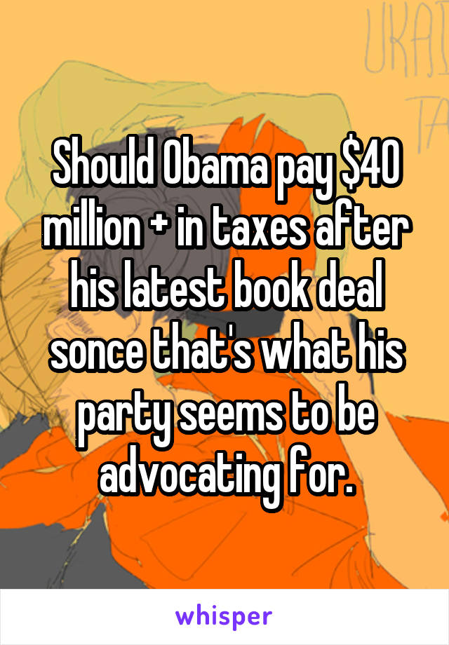 Should Obama pay $40 million + in taxes after his latest book deal sonce that's what his party seems to be advocating for.