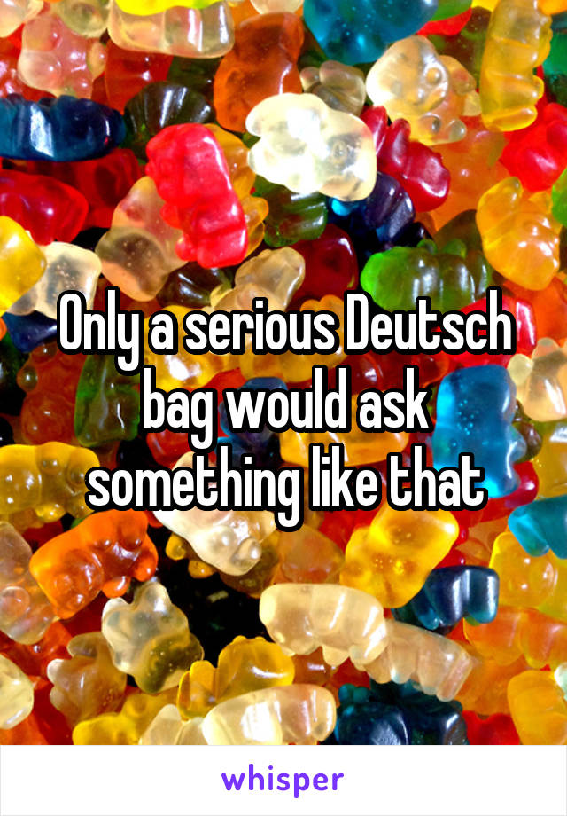 Only a serious Deutsch bag would ask something like that