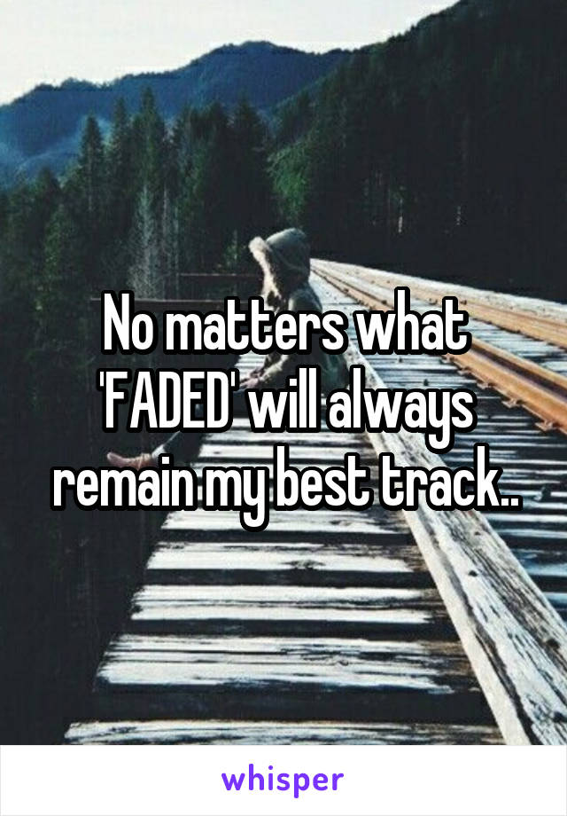 No matters what 'FADED' will always remain my best track..