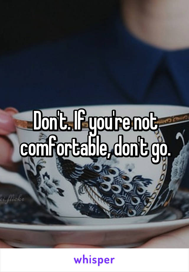 Don't. If you're not comfortable, don't go.