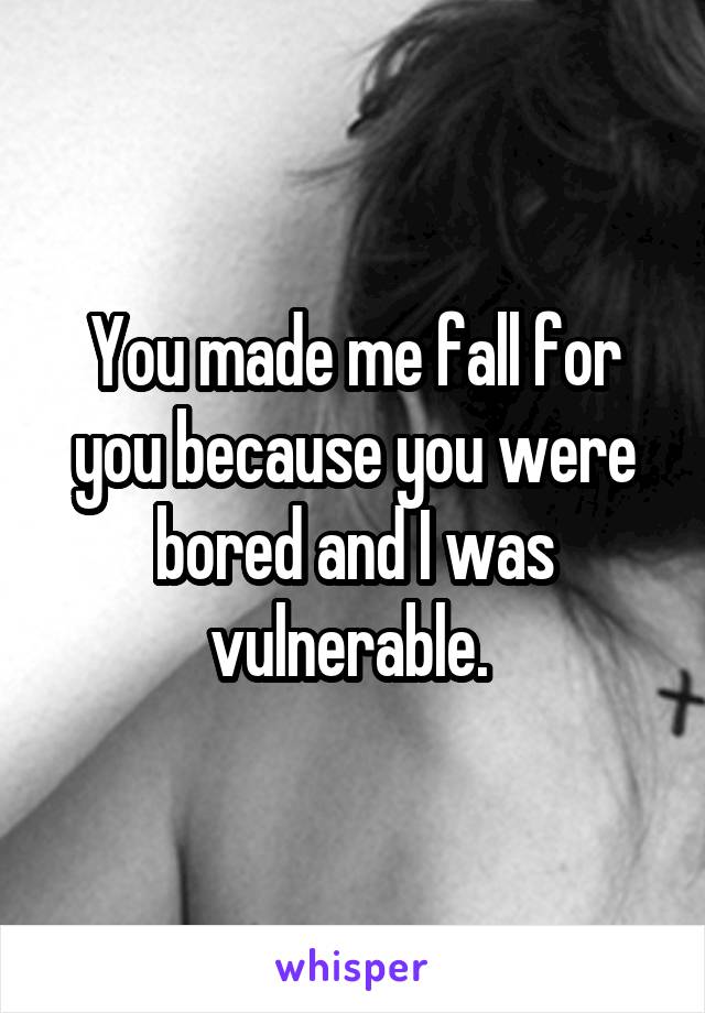 You made me fall for you because you were bored and I was vulnerable. 