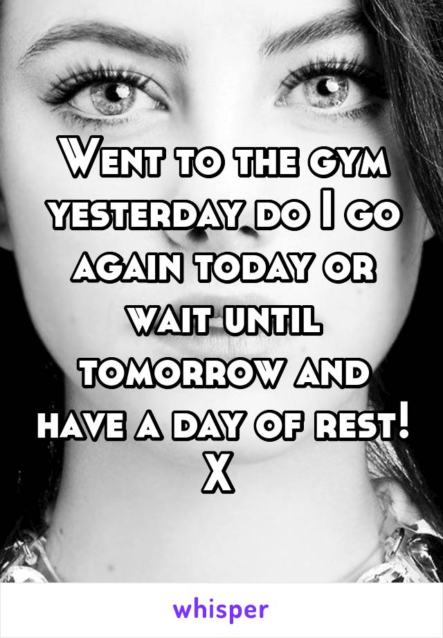 Went to the gym yesterday do I go again today or wait until tomorrow and have a day of rest! X 