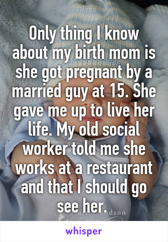 Only thing I know about my birth mom is she got pregnant by a married guy at 15. She gave me up to live her life. My old social worker told me she works at a restaurant and that I should go see her. 