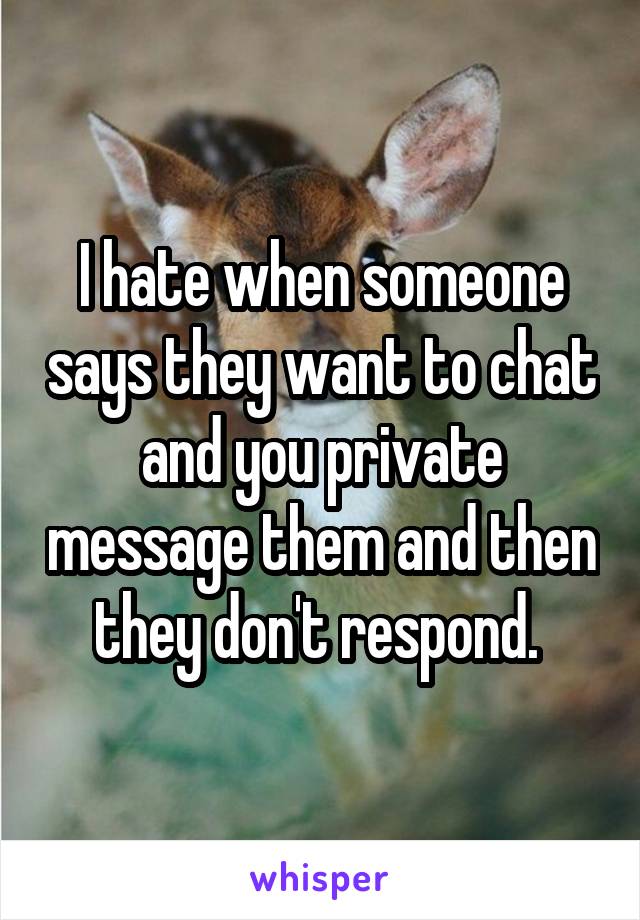 I hate when someone says they want to chat and you private message them and then they don't respond. 