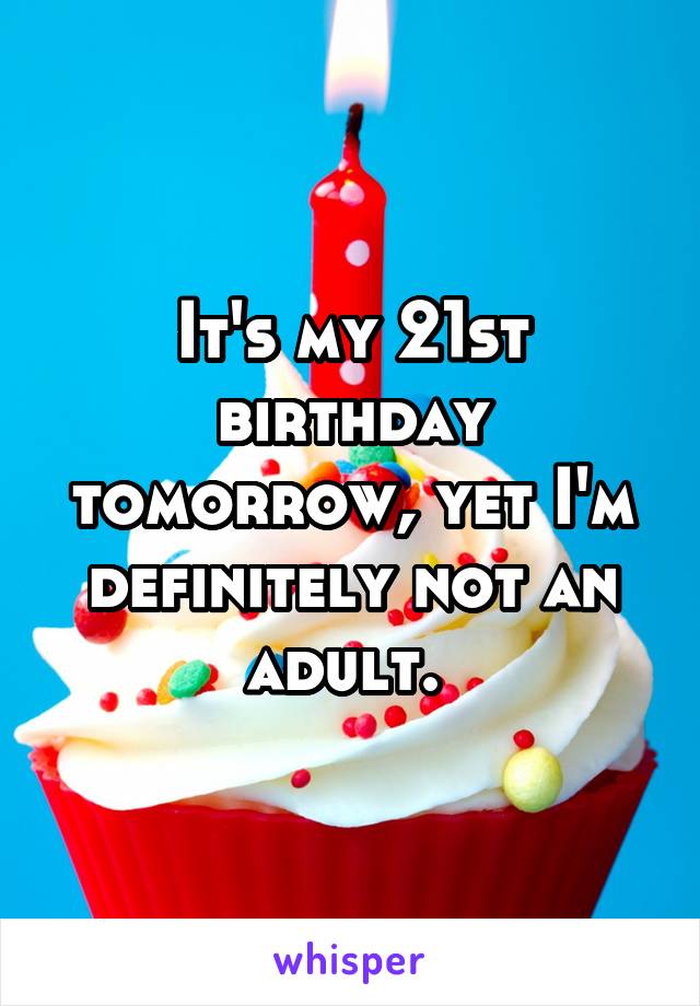 It's my 21st birthday tomorrow, yet I'm definitely not an adult. 