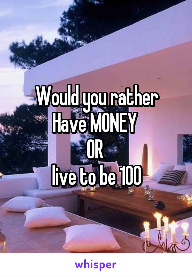 Would you rather
Have MONEY 
OR 
live to be 100