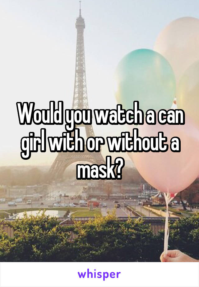 Would you watch a can girl with or without a mask?