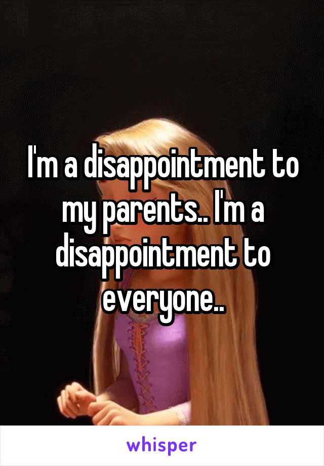 I'm a disappointment to my parents.. I'm a disappointment to everyone..