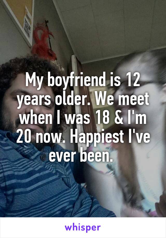 My boyfriend is 12 years older. We meet when I was 18 & I'm 20 now. Happiest I've ever been. 