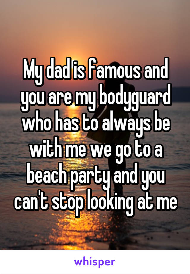 My dad is famous and you are my bodyguard who has to always be with me we go to a beach party and you can't stop looking at me