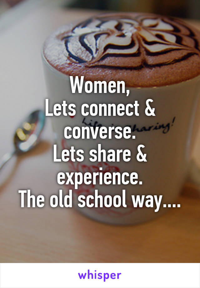 Women,
Lets connect & converse.
Lets share & experience.
The old school way....