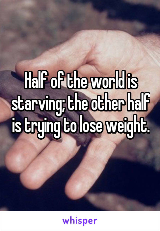 Half of the world is starving; the other half is trying to lose weight. 