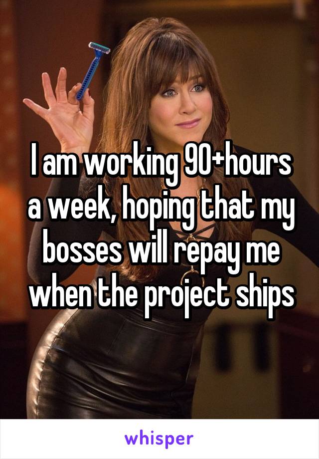 I am working 90+hours a week, hoping that my bosses will repay me when the project ships