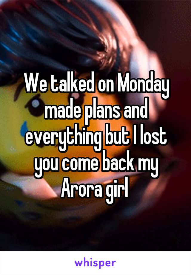 We talked on Monday made plans and everything but I lost you come back my Arora girl 