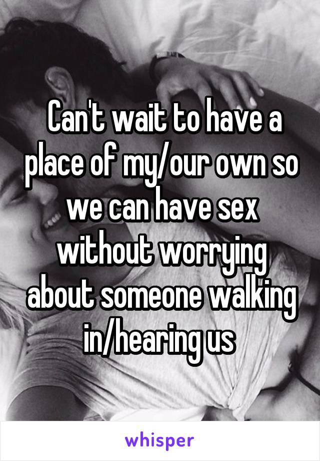  Can't wait to have a place of my/our own so we can have sex without worrying about someone walking in/hearing us 