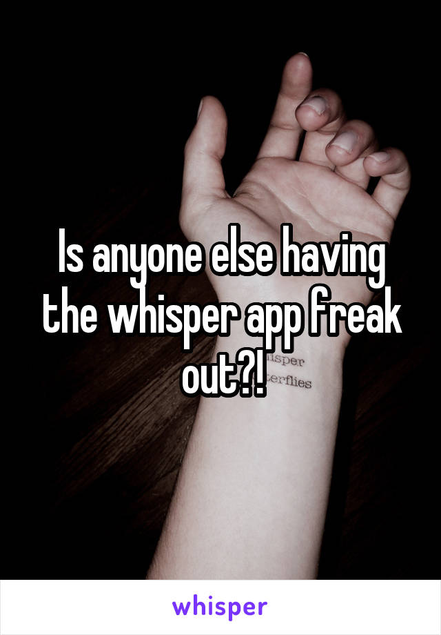 Is anyone else having the whisper app freak out?!