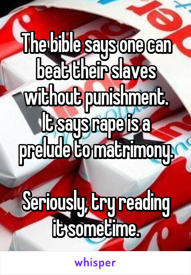 The bible says one can beat their slaves without punishment.
It says rape is a prelude to matrimony.

Seriously, try reading it sometime.