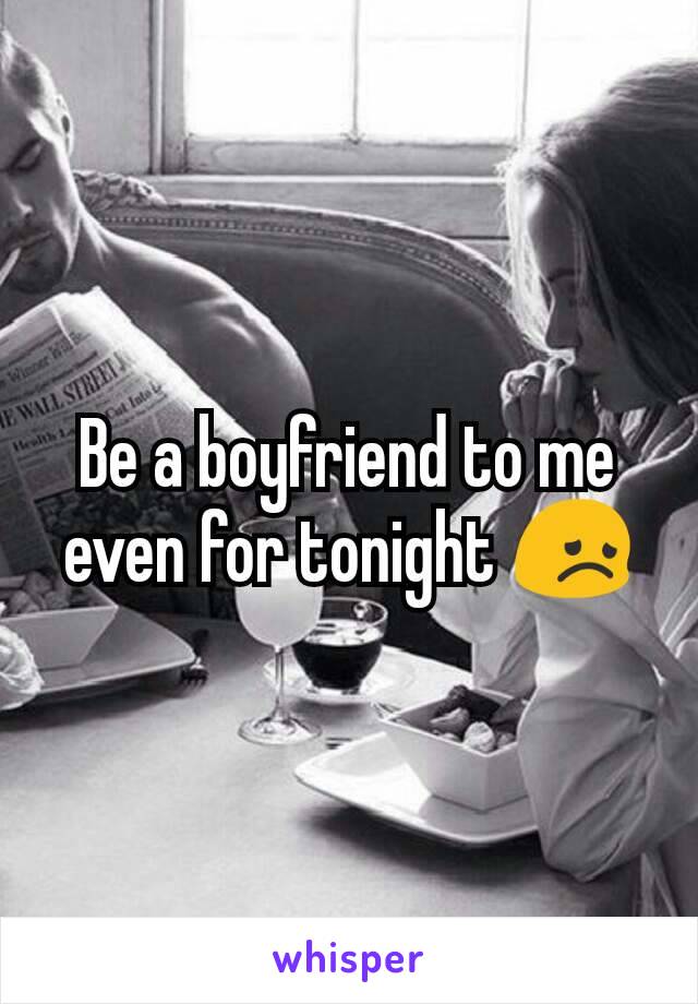 Be a boyfriend to me even for tonight 😞