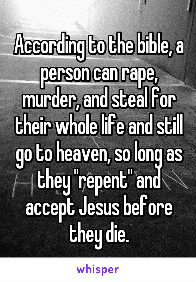 According to the bible, a person can rape, murder, and steal for their whole life and still go to heaven, so long as they "repent" and accept Jesus before they die.