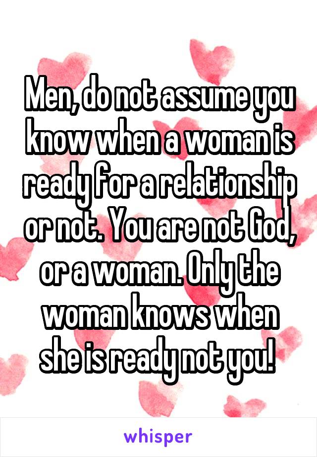 Men, do not assume you know when a woman is ready for a relationship or not. You are not God, or a woman. Only the woman knows when she is ready not you! 