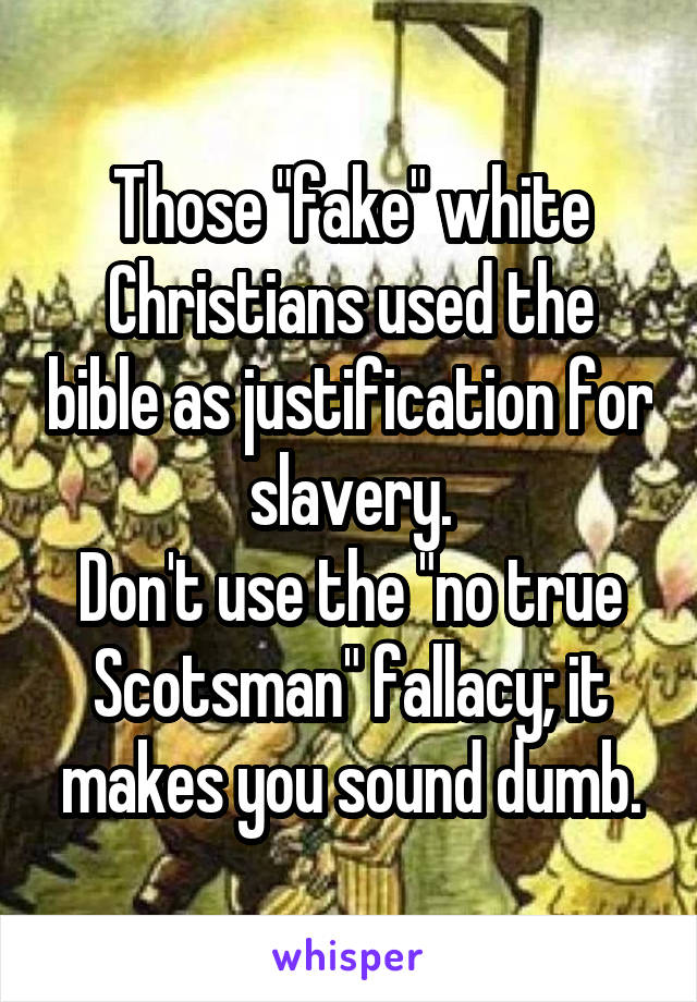 Those "fake" white Christians used the bible as justification for slavery.
Don't use the "no true Scotsman" fallacy; it makes you sound dumb.