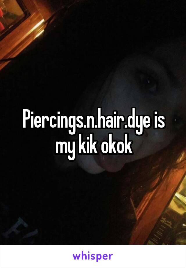 Piercings.n.hair.dye is my kik okok