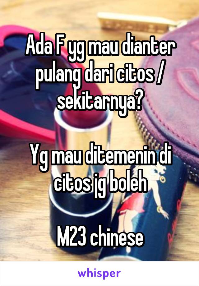 Ada F yg mau dianter pulang dari citos / sekitarnya?

Yg mau ditemenin di citos jg boleh

M23 chinese