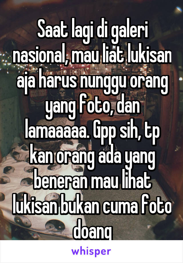 Saat lagi di galeri nasional, mau liat lukisan aja harus nunggu orang yang foto, dan lamaaaaa. Gpp sih, tp kan orang ada yang beneran mau lihat lukisan bukan cuma foto doang