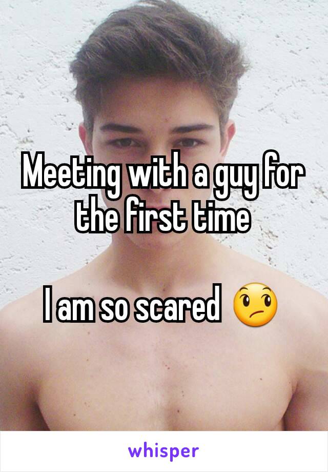 Meeting with a guy for the first time

I am so scared 😞