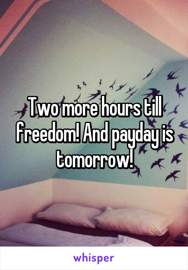 Two more hours till freedom! And payday is tomorrow!