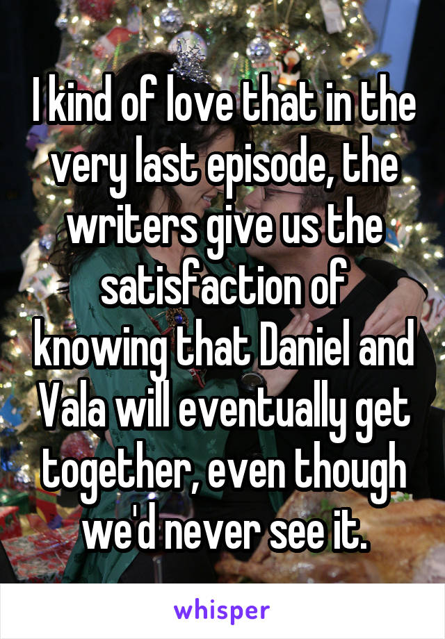 I kind of love that in the very last episode, the writers give us the satisfaction of knowing that Daniel and Vala will eventually get together, even though we'd never see it.