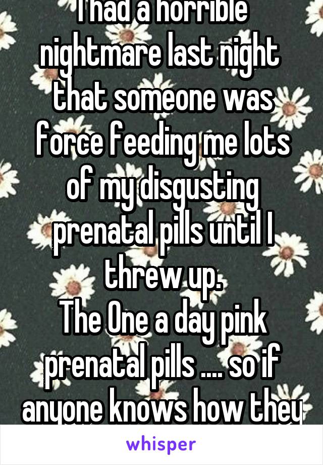 I had a horrible nightmare last night  that someone was force feeding me lots of my disgusting prenatal pills until I threw up.
The One a day pink prenatal pills .... so if anyone knows how they taste