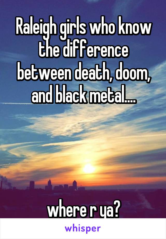 Raleigh girls who know the difference between death, doom, and black metal....




where r ya?