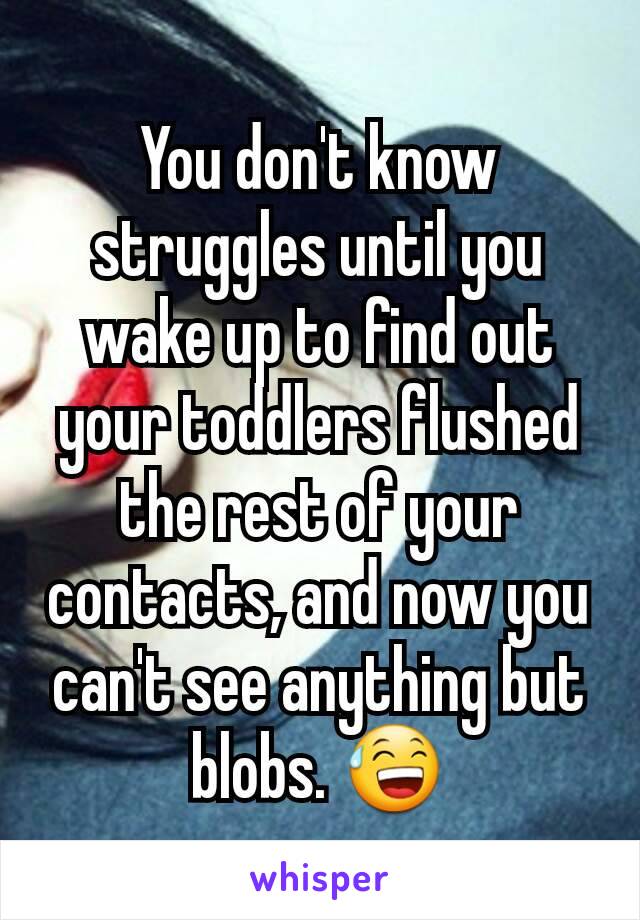 You don't know struggles until you wake up to find out your toddlers flushed the rest of your contacts, and now you can't see anything but blobs. 😅