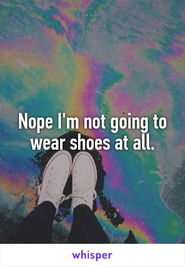 Nope I'm not going to wear shoes at all.