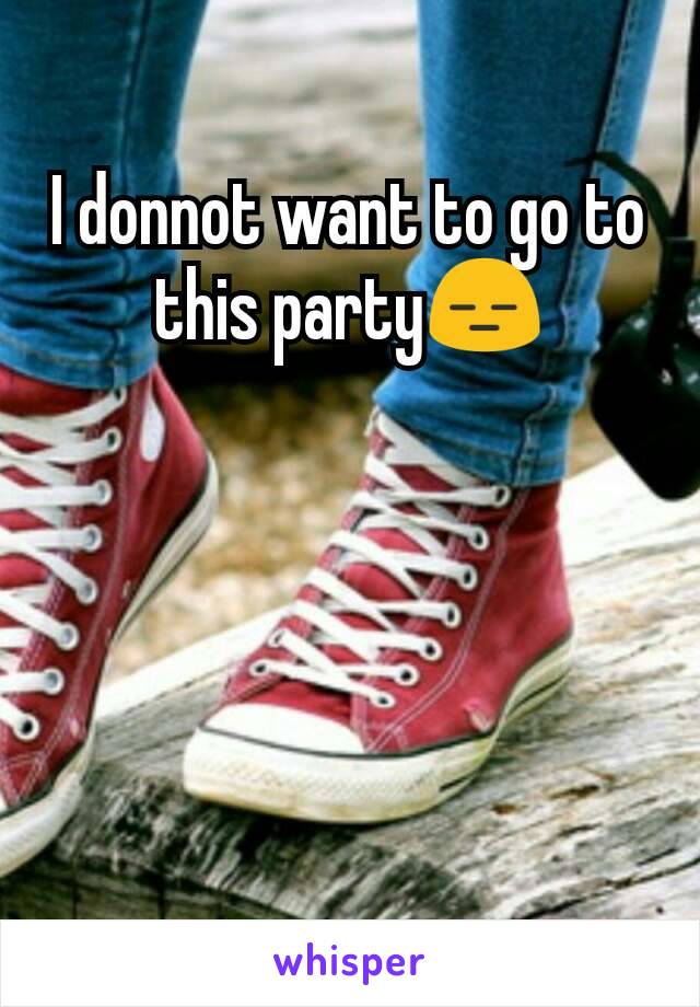 I donnot want to go to this party😑