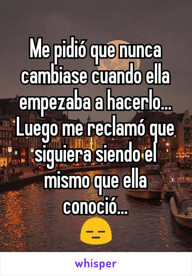 Me pidió que nunca cambiase cuando ella empezaba a hacerlo... Luego me reclamó que siguiera siendo el mismo que ella conoció...
😑