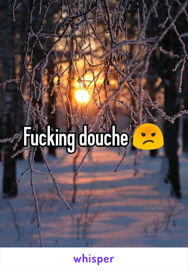 Fucking douche 😡