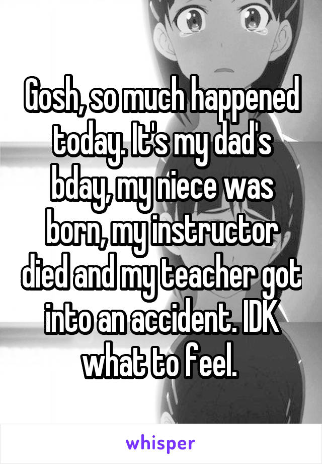 Gosh, so much happened today. It's my dad's bday, my niece was born, my instructor died and my teacher got into an accident. IDK what to feel. 