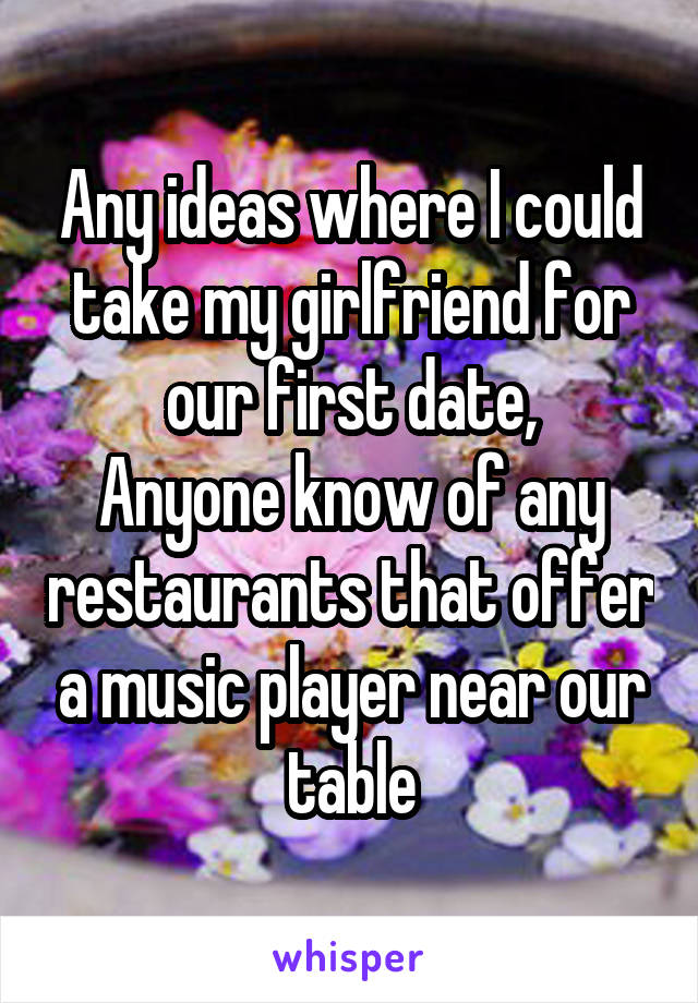 Any ideas where I could take my girlfriend for our first date,
Anyone know of any restaurants that offer a music player near our table