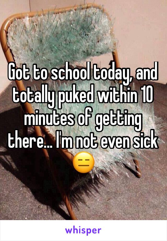 Got to school today, and totally puked within 10 minutes of getting there... I'm not even sick 😑