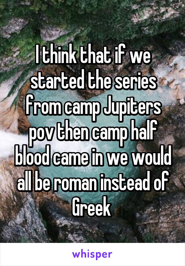 I think that if we started the series from camp Jupiters pov then camp half blood came in we would all be roman instead of Greek 